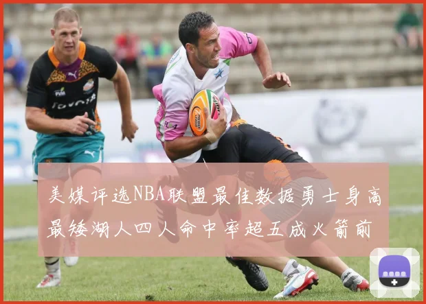 美媒评选NBA联盟最佳数据勇士身高最矮湖人四人命中率超五成火箭前场篮板率显优势