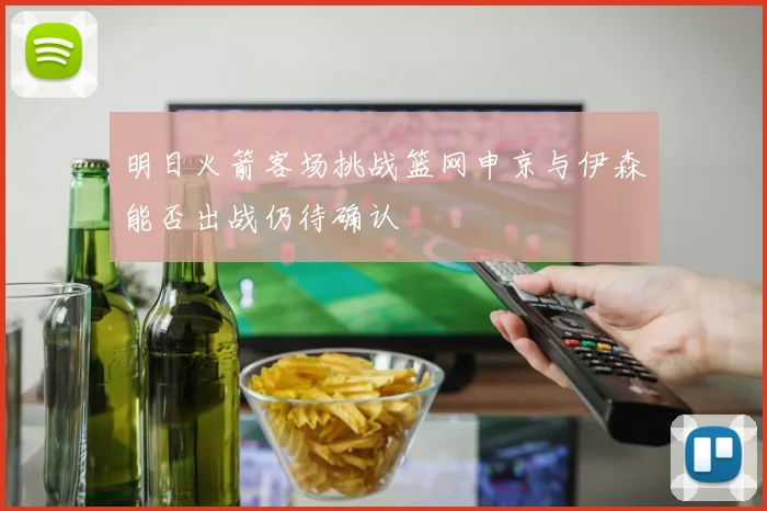 明日火箭客场挑战篮网申京与伊森能否出战仍待确认