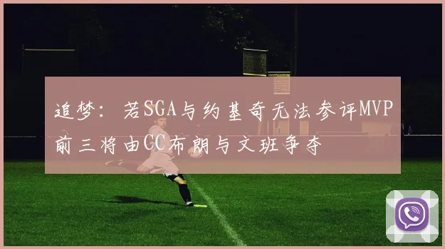 追梦：若SGA与约基奇无法参评MVP前三将由CC布朗与文班争夺