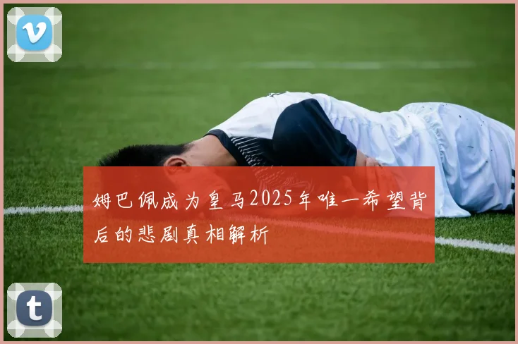 姆巴佩成为皇马2025年唯一希望背后的悲剧真相解析