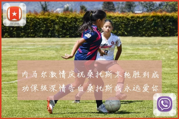 内马尔激情庆祝桑托斯末轮胜利成功保级深情告白桑托斯我永远爱你