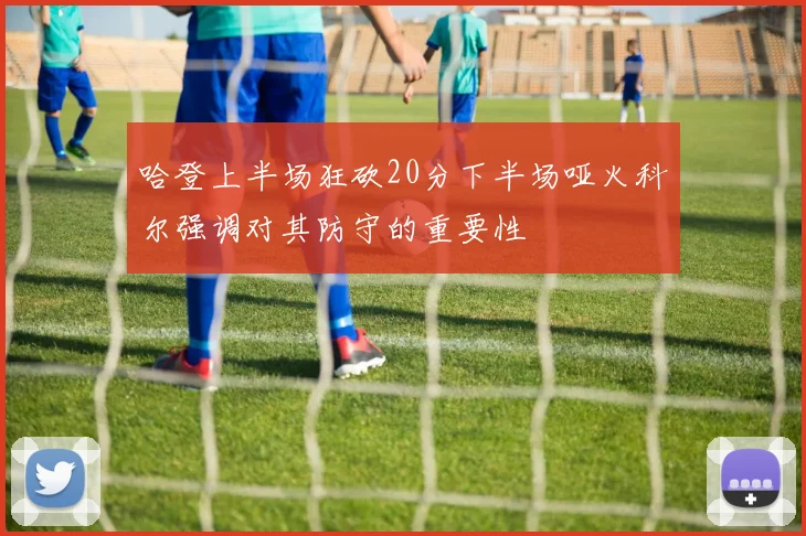 哈登上半场狂砍20分下半场哑火科尔强调对其防守的重要性