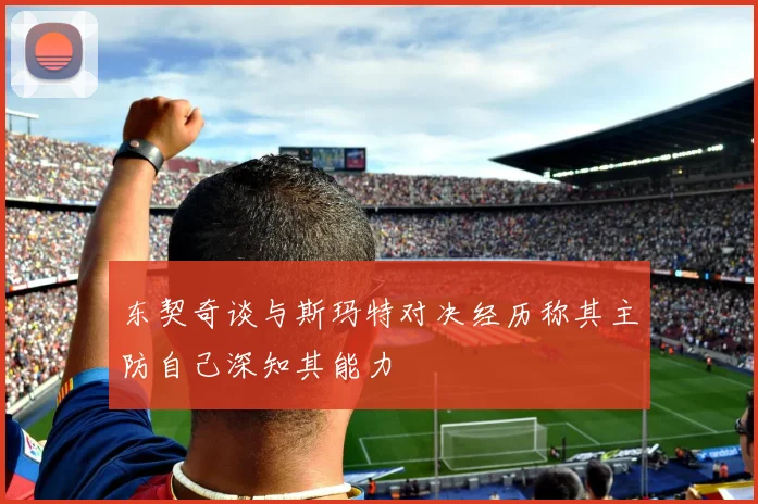 东契奇谈与斯玛特对决经历称其主防自己深知其能力