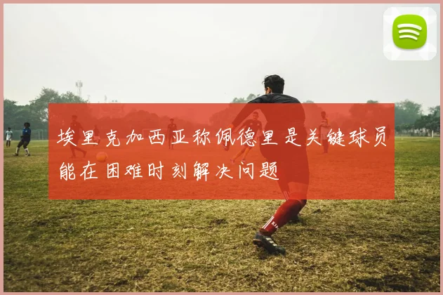 埃里克加西亚称佩德里是关键球员能在困难时刻解决问题
