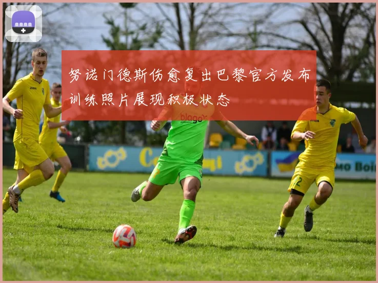 努诺门德斯伤愈复出巴黎官方发布训练照片展现积极状态