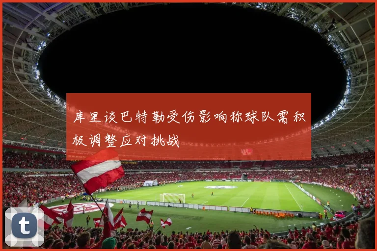 库里谈巴特勒受伤影响称球队需积极调整应对挑战