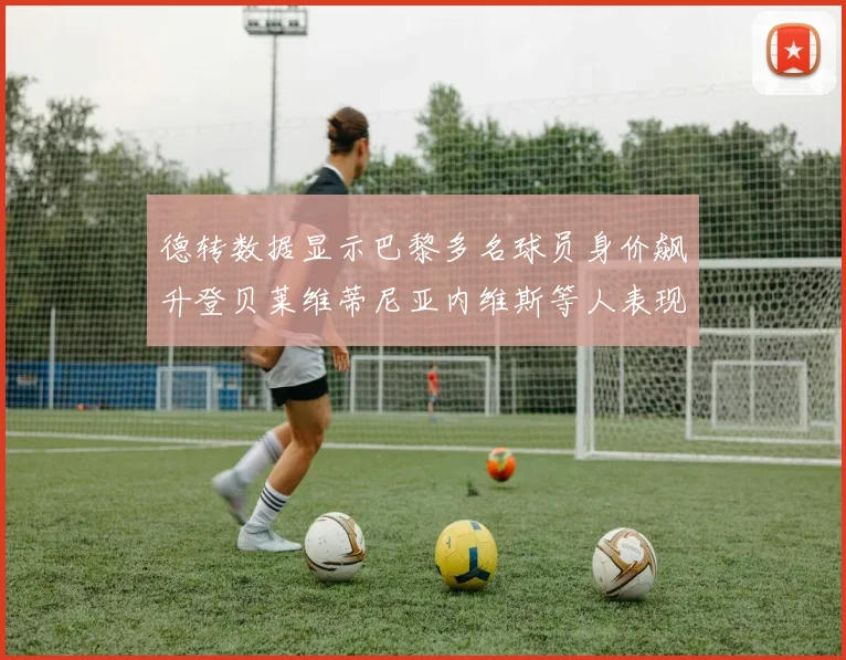 德转数据显示巴黎多名球员身价飙升登贝莱维蒂尼亚内维斯等人表现抢眼