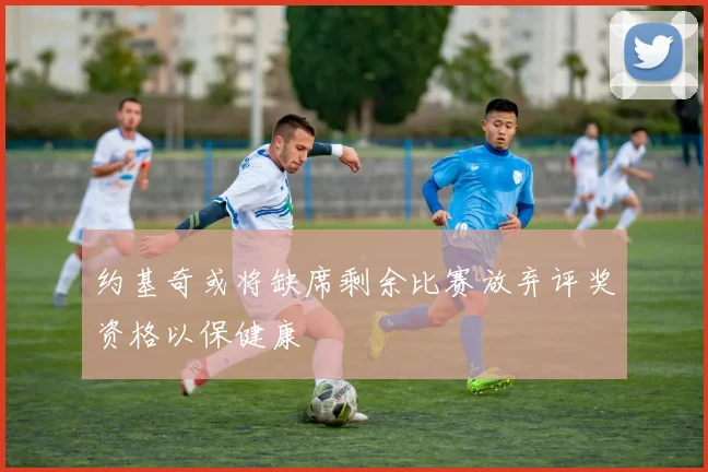 约基奇或将缺席剩余比赛放弃评奖资格以保健康