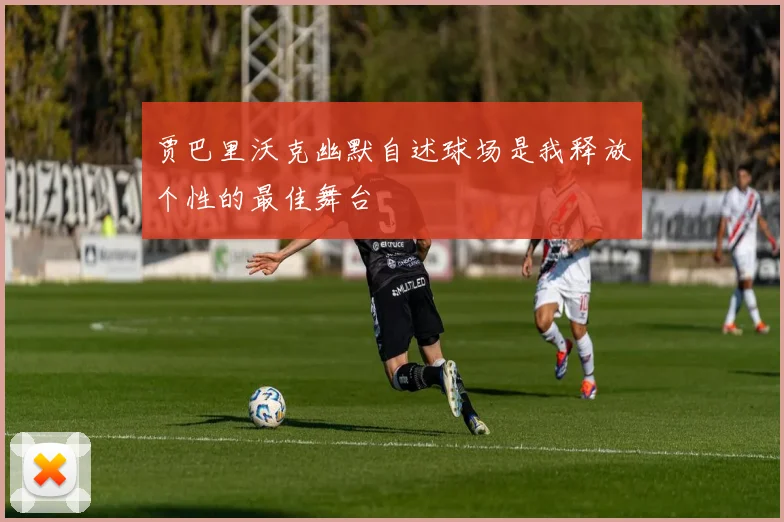 贾巴里沃克幽默自述球场是我释放个性的最佳舞台