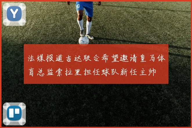 法媒报道吉达联合希望邀请皇马体育总监索拉里担任球队新任主帅