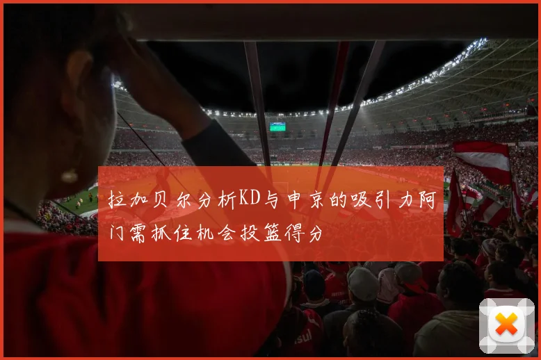 拉加贝尔分析KD与申京的吸引力阿门需抓住机会投篮得分