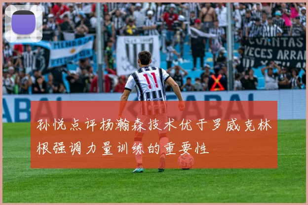 孙悦点评杨瀚森技术优于罗威克林根强调力量训练的重要性