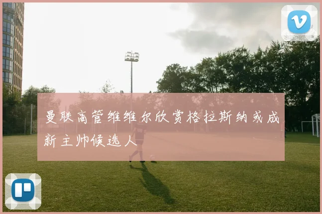 曼联高管维维尔欣赏格拉斯纳或成新主帅候选人