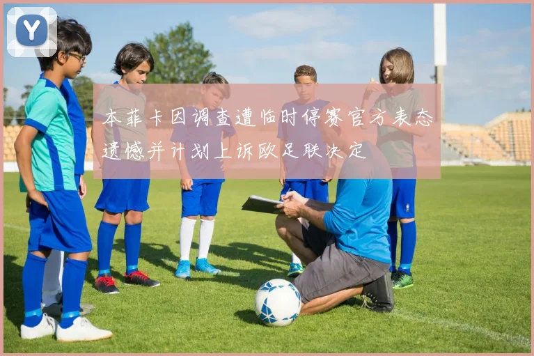 本菲卡因调查遭临时停赛官方表态遗憾并计划上诉欧足联决定