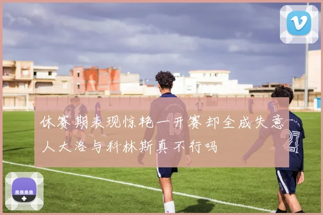 休赛期表现惊艳一开赛却全成失意人大洛与科林斯真不行吗
