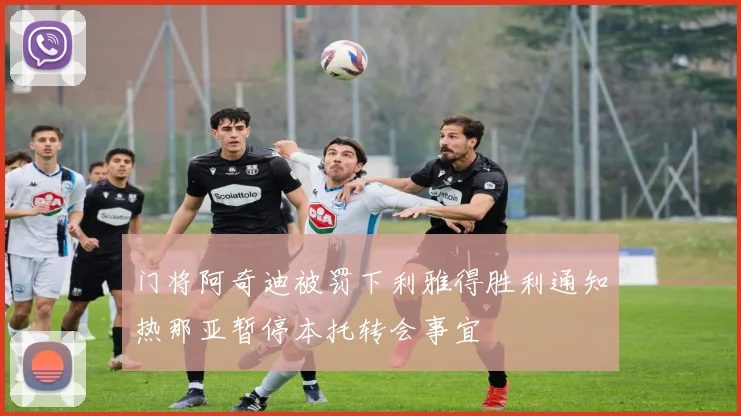 门将阿奇迪被罚下利雅得胜利通知热那亚暂停本托转会事宜