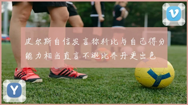 皮尔斯自信发言称科比与自己得分能力相当直言不逊比乔丹更出色
