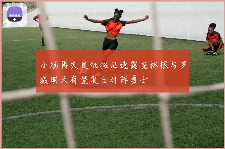 小杨再失良机拓记透露克林根与罗威明天有望复出对阵勇士