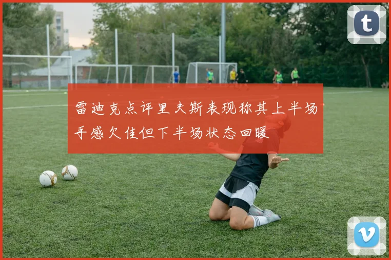 雷迪克点评里夫斯表现称其上半场手感欠佳但下半场状态回暖