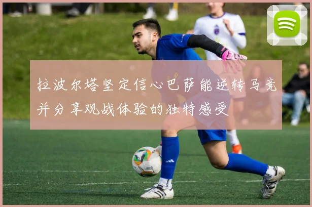 拉波尔塔坚定信心巴萨能逆转马竞并分享观战体验的独特感受