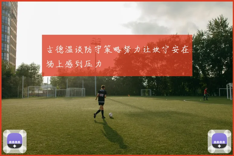 古德温谈防守策略努力让坎宁安在场上感到压力