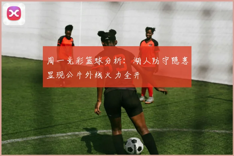 周一竞彩篮球分析：湖人防守隐患显现公牛外线火力全开
