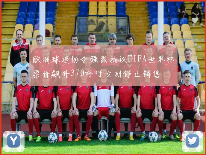 欧洲球迷协会强烈抗议FIFA世界杯票价飙升370呼吁立刻停止销售