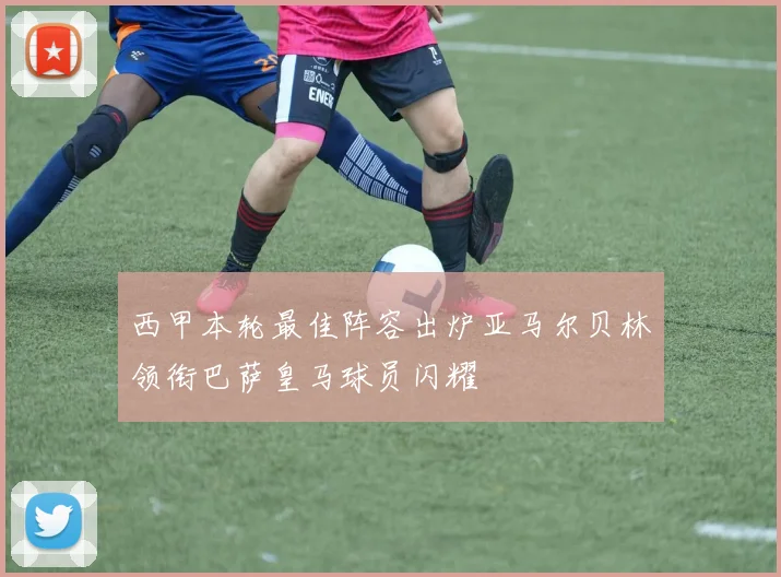 西甲本轮最佳阵容出炉亚马尔贝林领衔巴萨皇马球员闪耀