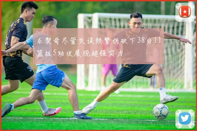 东契奇尽管失误频繁仍砍下38分11篮板5助攻展现超强实力